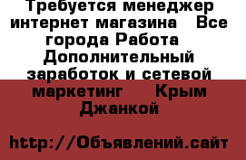  Требуется менеджер интернет-магазина - Все города Работа » Дополнительный заработок и сетевой маркетинг   . Крым,Джанкой